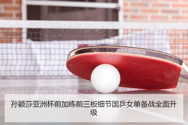 孙颖莎亚洲杯前加练前三板细节国乒女单备战全面升级