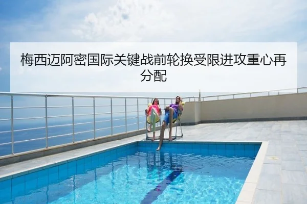 梅西迈阿密国际关键战前轮换受限进攻重心再分配