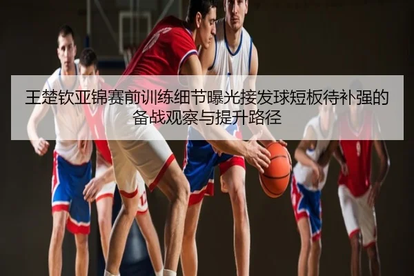 王楚钦亚锦赛前训练细节曝光接发球短板待补强的备战观察与提升路径