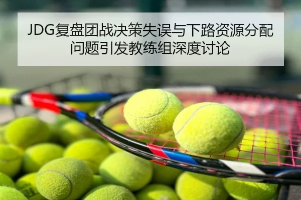JDG复盘团战决策失误与下路资源分配问题引发教练组深度讨论